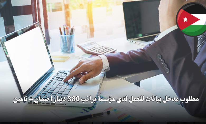 مطلوب مدخل بيانات للعمل لدى مؤسسة براتب 380 دينار | ضمان + تأمين