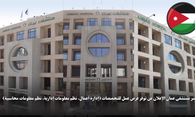 يسر مستشفى عمان الإعلان عن توفر فرص عمل للتخصصات (إدارة أعمال، نظم معلومات إدارية، نظم معلومات محاسبية)
