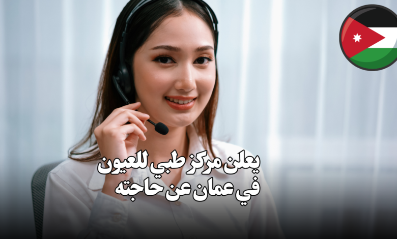 يعلن مركز طبي للعيون في عمان عن حاجته