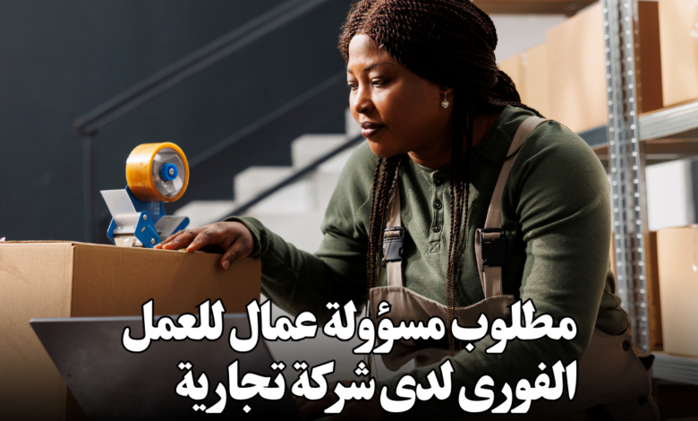 مطلوب مسؤولة عمال للعمل الفورى لدى شركة تجارية