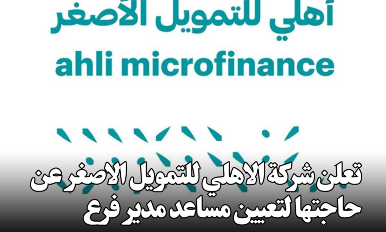 تعلن شركة الاهلي للتمويل الاصغر عن حاجتها لتعيين مساعد مدير فرع