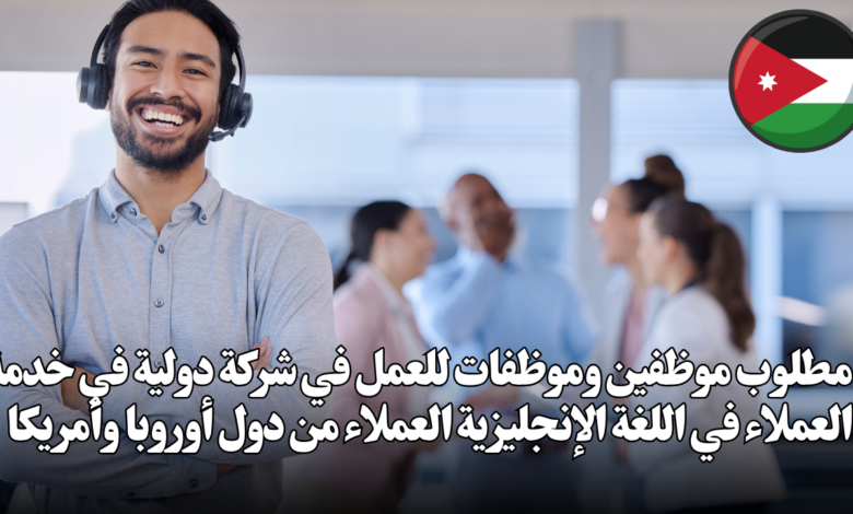 مطلوب موظفين وموظفات للعمل في شركة دولية في خدمة العملاء في اللغة الإنجليزية العملاء من دول أوروبا وأمريكا