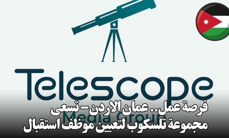 فرصة عمل.. عمان الاردن – تسعى مجموعة تلسكوب لتعيين موظف استقبال