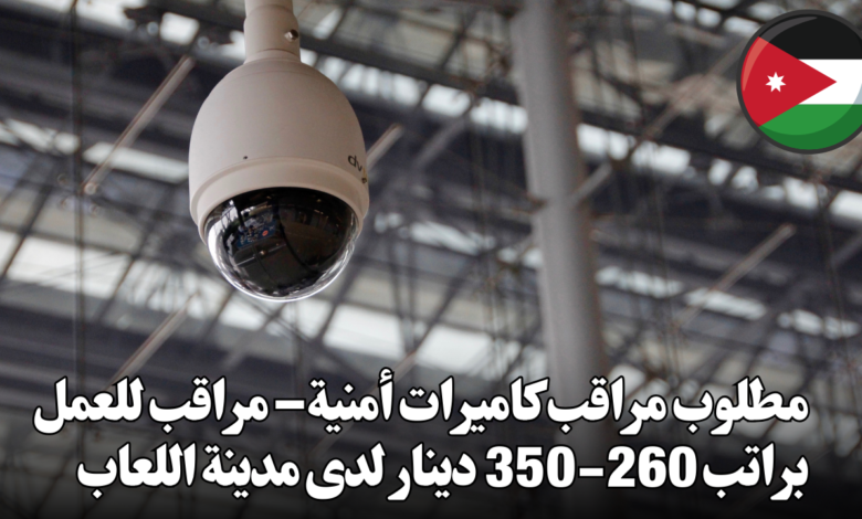 مطلوب مراقب كاميرات أمنية – مراقب للعمل براتب 260-350 دينار لدى مدينة اللعاب
