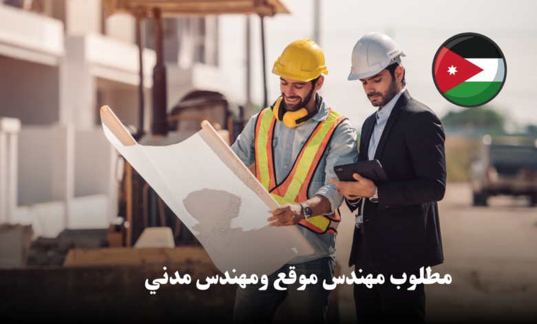 فرص عمل مميزة في الأردن: مطلوب مهندس موقع ومهندس مدني